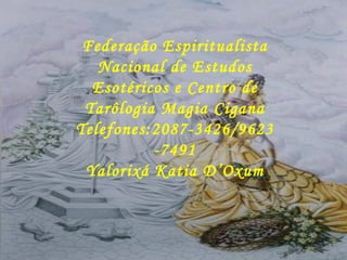 Federação Espiritualista Nacional de Estudos Esotéricos e Centro de Tarôlogia Magia Cigana Telefones:2087-3426/9623-7491 Yalorixá Katia D’Oxum 