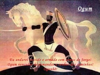 Ogum Eu andarei vestido e armado com armas de Jorge! Ogum vencedor de demandas e senhor dos caminhos! Ogunhê! 