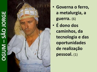 • Governa o ferro,
a metalurgia, a
guerra. (6)
• É dono dos
caminhos, da
tecnologia e das
oportunidades
de realização
pessoal. (1)
OGUM–SÃOJORGE
 