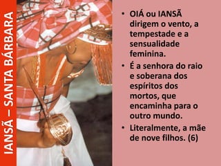 • OIÁ ou IANSÃ
dirigem o vento, a
tempestade e a
sensualidade
feminina.
• É a senhora do raio
e soberana dos
espíritos dos
mortos, que
encaminha para o
outro mundo.
• Literalmente, a mãe
de nove filhos. (6)
IANSÃ–SANTABÁRBARA
 