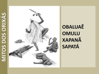 OBALUAÊ
OMULU
XAPANÃ
SAPATÁ
MITOSDOSORIXÁS
 