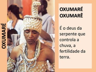 OXUMARÉ
OXUMARÊ
É o deus da
serpente que
controla a
chuva, a
fertilidade da
terra.
OXUMARÉ
 