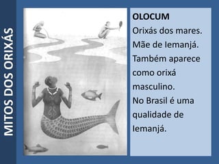 MITOSDOSORIXÁS
OLOCUM
Orixás dos mares.
Mãe de Iemanjá.
Também aparece
como orixá
masculino.
No Brasil é uma
qualidade de
Iemanjá.
 