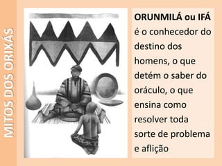 MITOSDOSORIXÁS
ORUNMILÁ ou IFÁ
é o conhecedor do
destino dos
homens, o que
detém o saber do
oráculo, o que
ensina como
resolver toda
sorte de problema
e aflição
 