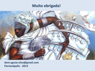 Muito obrigada!
deni.aguiar.silva@gmail.com
Florianópolis - 2013
 