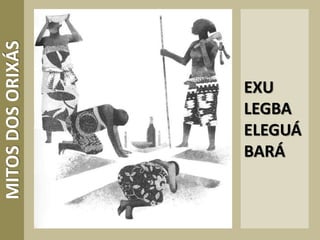 EXU
LEGBA
ELEGUÁ
BARÁ
MITOSDOSORIXÁS
 