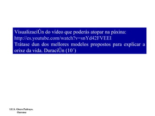Visualización do vídeo que poderás atopar na páxina: http://es.youtube.com/watch?v=snYd42FVEEI Trátase dun dos mellores modelos propostos para explicar a orixe da vida. Duración (10´) I.E.S. Otero Pedrayo.  Ourense 