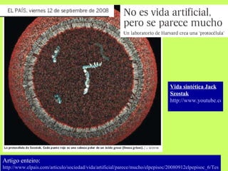 Artigo enteiro: http ://www. elpais . com /articulo/ sociedad /vida/artificial/parece/mucho/ elpepisoc /20080912elpepisoc_6/Tes Vida sintética Jack Szostak   http://www.youtube.com/watch?v=ltT9G8K8EGM 