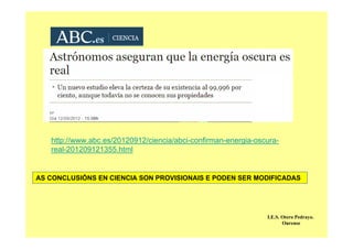 http://www.abc.es/20120912/ciencia/abci-confirman-energia-oscura-
real-201209121355.html
AS CONCLUSIÓNS EN CIENCIA SON PROVISIONAIS E PODEN SER MODIFICADAS
I.E.S. Otero Pedrayo.
Ourense
 