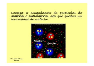 Comeza a aniquilación de partículas de
materia e antimateria, ata que quedou un
leve residuo de materia.
Protón
Neutrón
I.E.S. Otero Pedrayo.
Ourense
 