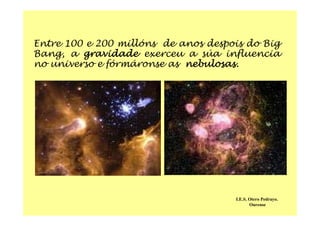 Entre 100 e 200 millóns de anos despois do Big
Bang, a gravidade exerceu a súa influencia
no universo e fórmáronse as nebulosas.
I.E.S. Otero Pedrayo.
Ourense
 