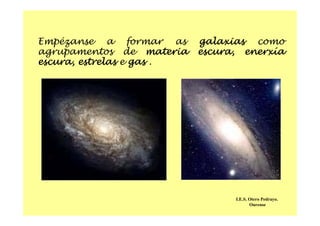 Empézanse a formar as galaxias como
agrupamentos de materia escura, enerxía
escura, estrelas e gas .
I.E.S. Otero Pedrayo.
Ourense
 