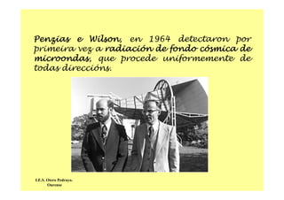 Penzias e Wilson, en 1964 detectaron por
primeira vez a radiación de fondo cósmica de
microondas, que procede uniformemente de
todas direccións.
I.E.S. Otero Pedrayo.
Ourense
 