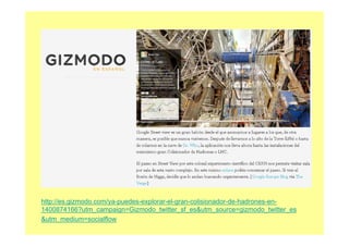 http://es.gizmodo.com/ya-puedes-explorar-el-gran-colisionador-de-hadrones-en-
1400874166?utm_campaign=Gizmodo_twitter_sf_es&utm_source=gizmodo_twitter_es
&utm_medium=socialflow
 
