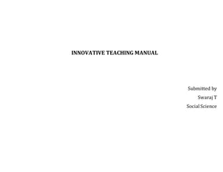 INNOVATIVE TEACHING MANUAL
Submitted by
Swaraj T
SocialScience
 