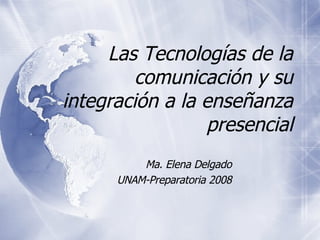 Las Tecnolog ías de la comunicación y su integración a la enseñanza presencial Ma. Elena Delgado UNAM -Preparatoria  2008 
