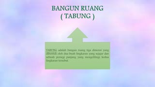 TABUNG adalah bangun ruang tiga dimensi yang
dibentuk oleh dua buah lingkaran yang sejajar dan
sebuah persegi panjang yang mengelilingi kedua
lingkaran tersebut.
 
