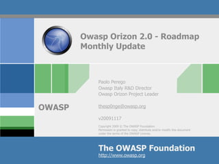 Owasp Orizon 2.0 - Roadmap
        Monthly Update



           Paolo Perego
           Owasp Italy R&D Director
           Owasp Orizon Project Leader


OWASP      thesp0nge@owasp.org

           v20091117
           Copyright 2009 © The OWASP Foundation
           Permission is granted to copy, distribute and/or modify this document
           under the terms of the OWASP License.




           The OWASP Foundation
           http://www.owasp.org
 