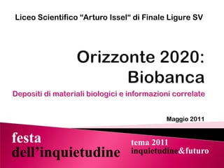 Liceo Scientifico “Arturo Issel“ di Finale Ligure SV Orizzonte 2020:Biobanca Depositi di materiali biologici e informazioni correlate Maggio 2011 