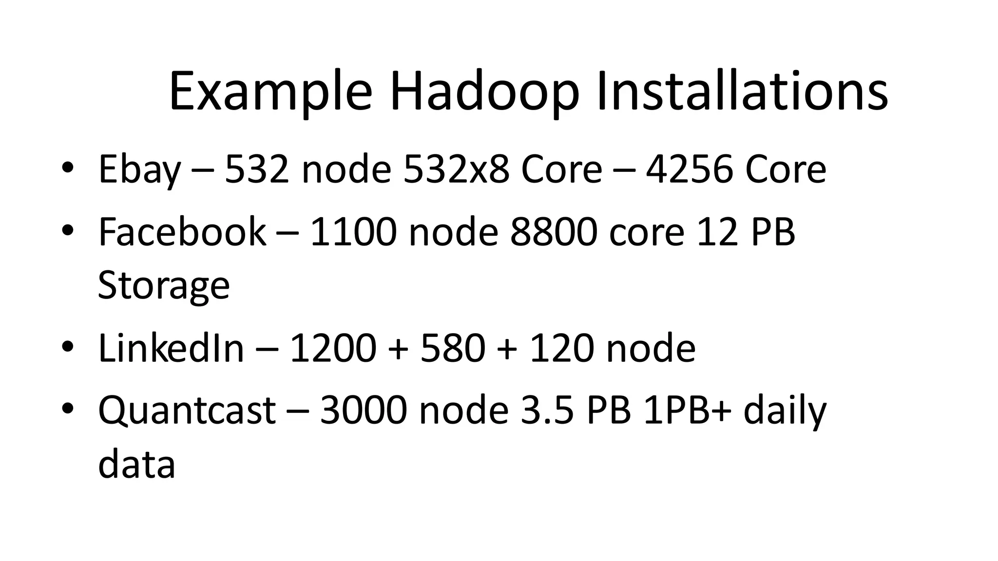 • Ebay – 532 node 532x8 Core – 4256 Core
• Facebook – 1100 node 8800 core 12 PB
Storage
• LinkedIn – 1200 + 580 + 120 node
• Quantcast – 3000 node 3.5 PB 1PB+ daily
data
Example Hadoop Installations
 