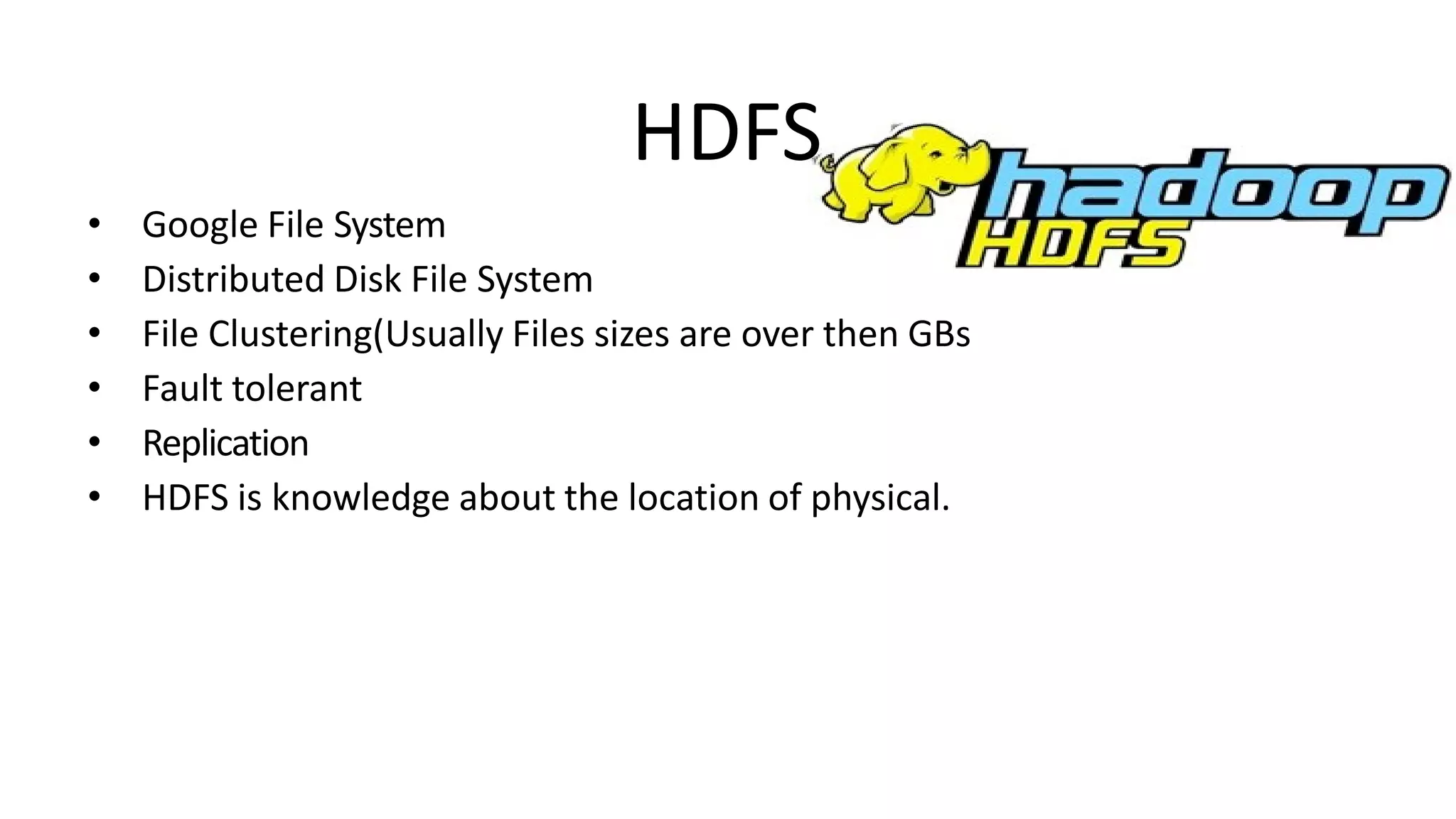 HDFS
• Google File System
• Distributed Disk File System
• File Clustering(Usually Files sizes are over then GBs
• Fault tolerant
• Replication
• HDFS is knowledge about the location of physical.
 
