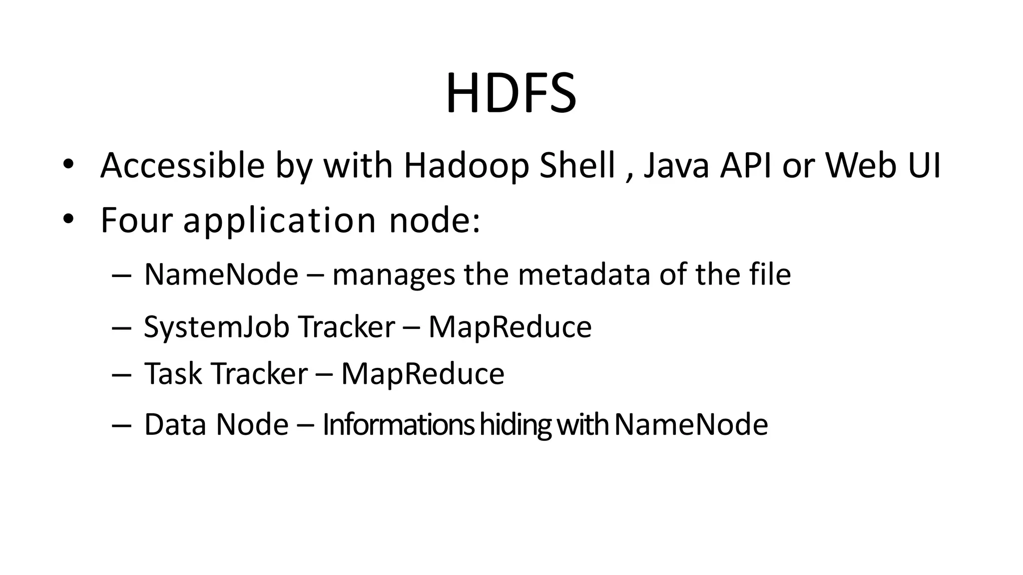 HDFS
• Accessible by with Hadoop Shell , Java API or Web UI
• Four application node:
– NameNode – manages the metadata of the file
– SystemJob Tracker – MapReduce
– Task Tracker – MapReduce
– Data Node – InformationshidingwithNameNode
 