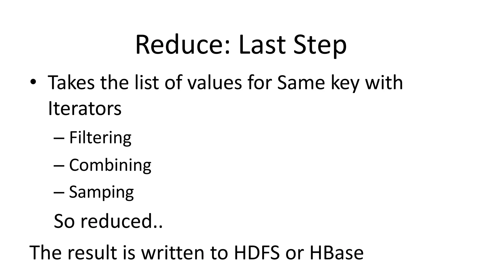 Reduce: Last Step
• Takes the list of values for Same key with
Iterators
– Filtering
– Combining
– Samping
So reduced..
The result is written to HDFS or HBase
 