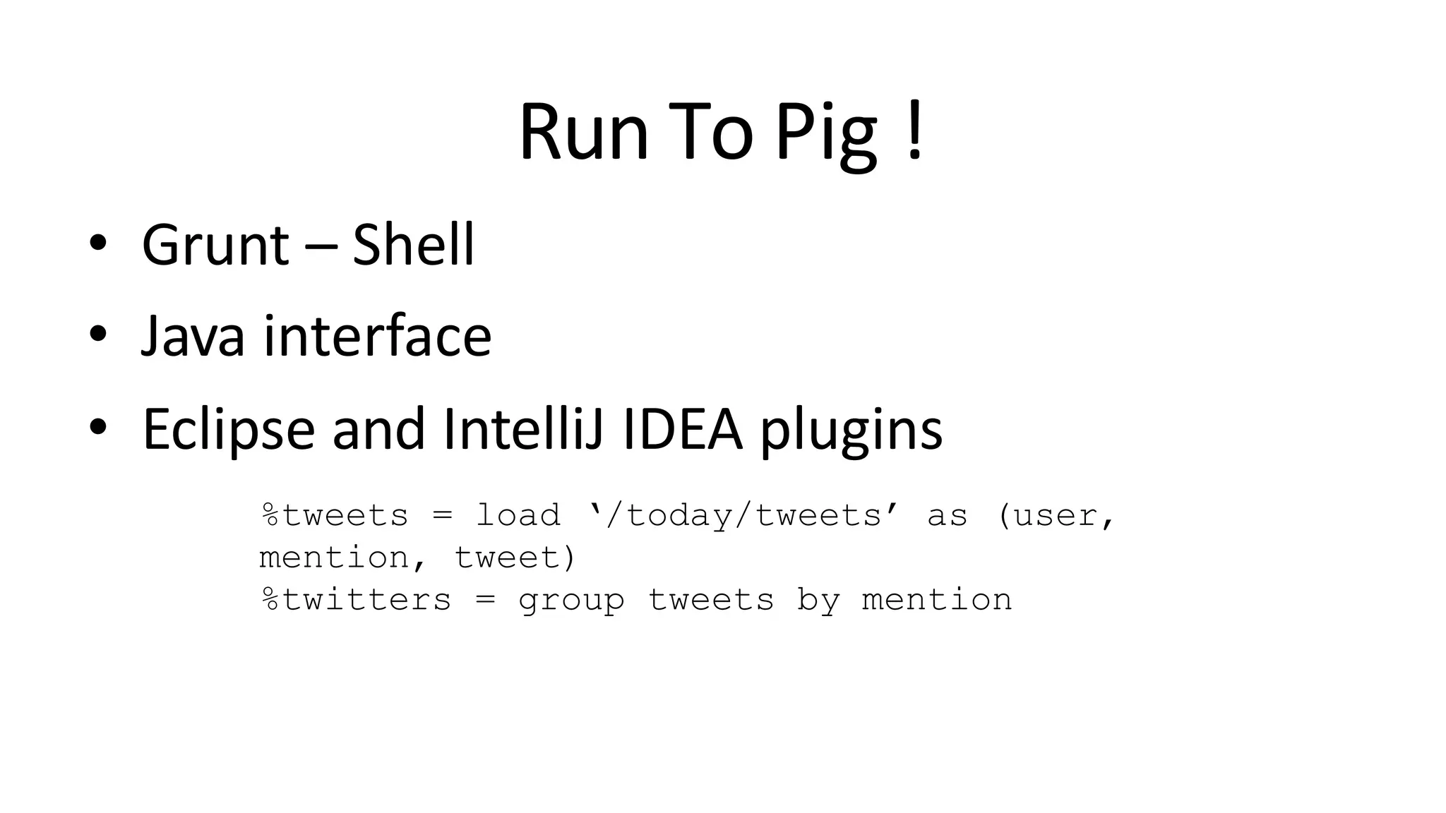 Run To Pig !
• Grunt – Shell
• Java interface
• Eclipse and IntelliJ IDEA plugins
%tweets = load ‘/today/tweets’ as (user,
mention, tweet)
%twitters = group tweets by mention
 