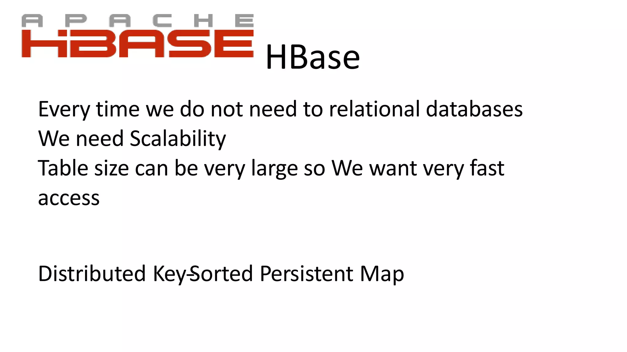 HBase
Every time we do not need to relational databases
We need Scalability
Table size can be very large so We want very fast
access
Distributed Key-‐Sorted Persistent Map
 