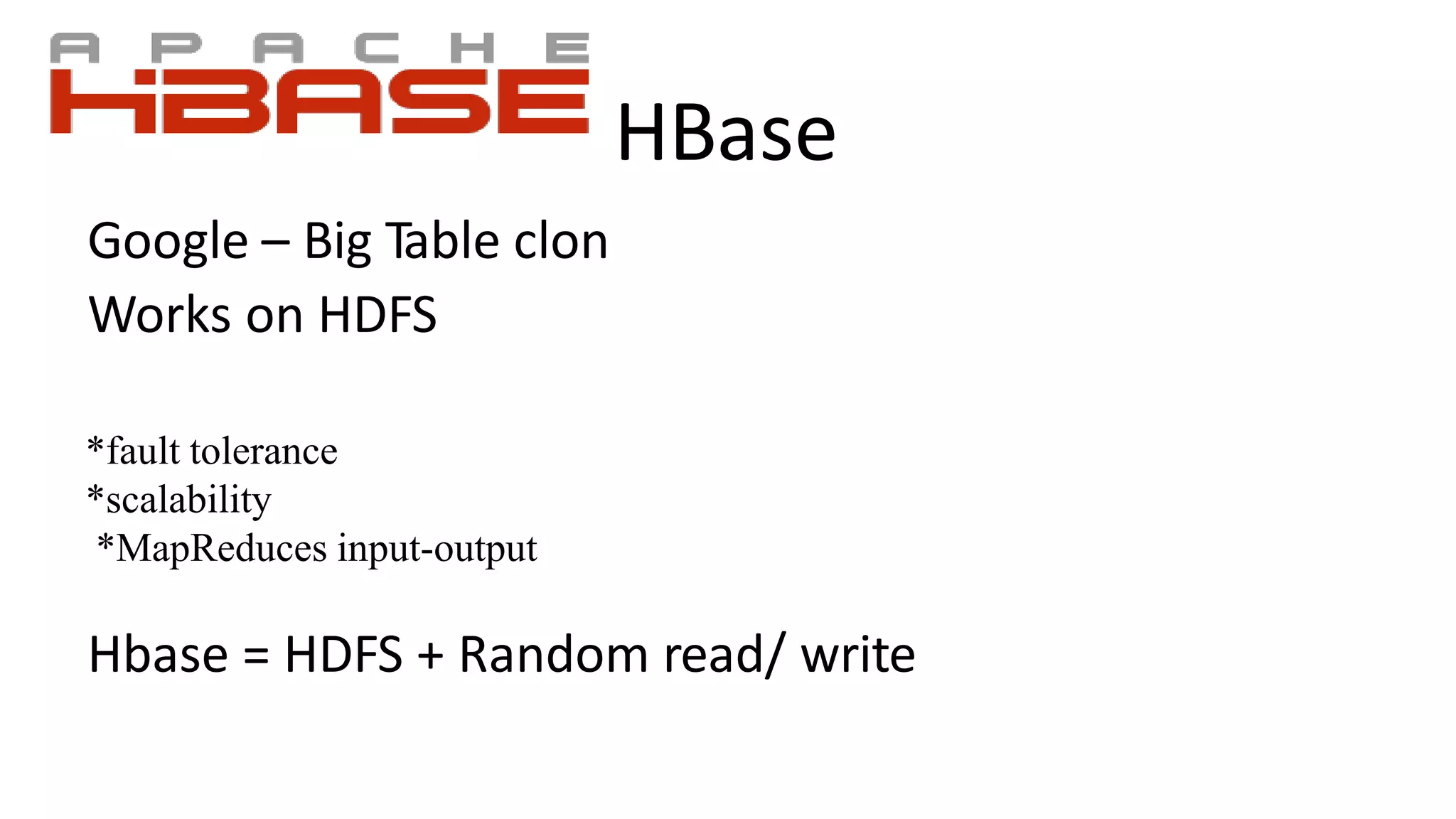 HBase
Google – Big Table clon
Works on HDFS
*fault tolerance
*scalability
*MapReduces input-output
Hbase = HDFS + Random read/ write
 