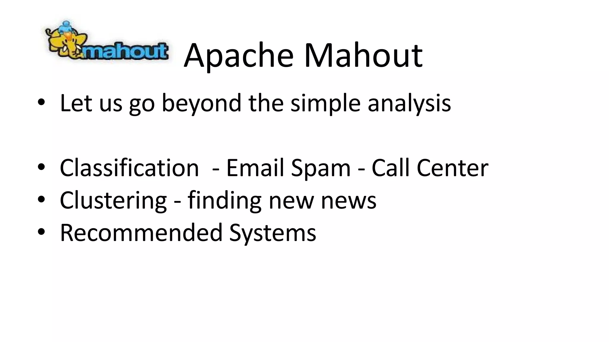 Apache Mahout
• Let us go beyond the simple analysis
• Classification - Email Spam - Call Center
• Clustering - finding new news
• Recommended Systems
 