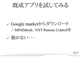 既成アプリを試してみる


      ✓ Google marketからダウンロード
            ✓ MINDdroid、 NXT Remote Control等

      ✓ 動かない・・・


              ...