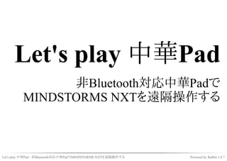 Let's play 中華Pad
               非Bluetooth対応中華Padで
         MINDSTORMS NXTを遠隔操作する



Let's play 中華Pad - 非Bluetooth対応中華PadでMINDSTORMS NXTを遠隔操作する   Powered by Rabbit 1.0.7
 
