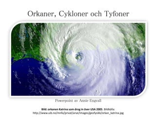 Orkaner, Cykloner och Tyfoner
Powerpoint av Annie Engvall
Bild: orkanen Katrina som drog in över USA 2005. Bildkälla:
http://www.uib.no/mnfa/privat/arve/images/geofysikk/orkan_katrina.jpg
 