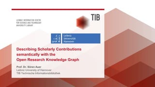 Prof. Dr. Sören Auer
Leibniz University of Hannover
TIB Technische Informationsbibliothek
Describing Scholarly Contributions
semantically with the
Open Research Knowledge Graph
 