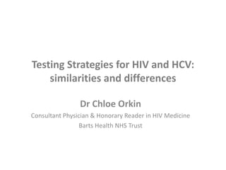 Testing Strategies for HIV and HCV:
similarities and differences
Dr Chloe Orkin
Consultant Physician & Honorary Reader in HIV Medicine
Barts Health NHS Trust
 