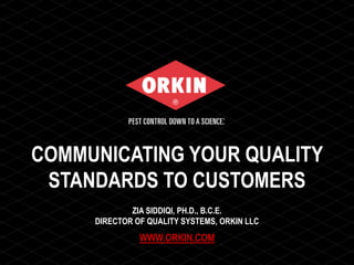 COMMUNICATING YOUR QUALITY
STANDARDS TO CUSTOMERS
ZIA SIDDIQI, PH.D., B.C.E.
DIRECTOR OF QUALITY SYSTEMS, ORKIN LLC
WWW.ORKIN.COM
 