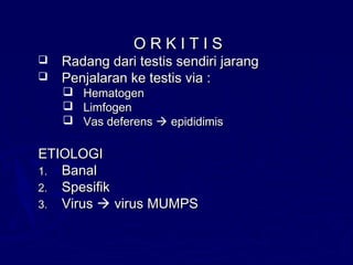 O R K I T I SO R K I T I S
 Radang dari testis sendiri jarangRadang dari testis sendiri jarang
 Penjalaran ke testis via :Penjalaran ke testis via :
 HematogenHematogen
 LimfogenLimfogen
 Vas deferensVas deferens  epididimisepididimis
ETIOLOGIETIOLOGI
1.1. BanalBanal
2.2. SpesifikSpesifik
3.3. VirusVirus  virus MUMPSvirus MUMPS
 
