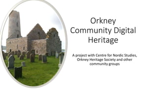 Orkney
Community Digital
Heritage
A project with Centre for Nordic Studies,
Orkney Heritage Society and other
community groups
 