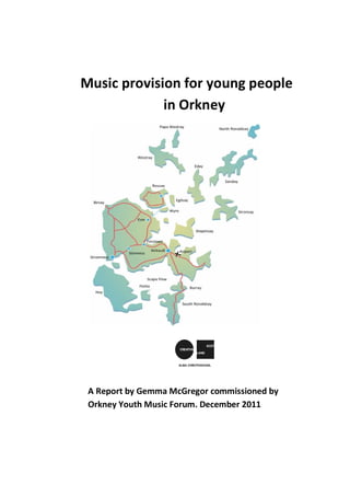 Music provision for young people in
             in Orkney




 A Report by Gemma McGregor commissioned by
 Orkney Youth Music Forum. December 2011
 