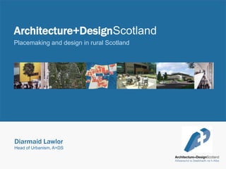 Architecture+DesignScotland Placemaking and design in rural Scotland Diarmaid Lawlor Head of Urbanism, A+DS 