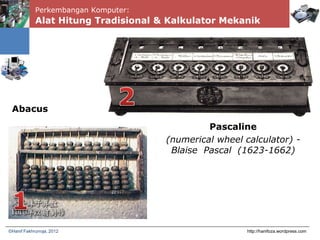 Perkembangan Komputer:
Alat Hitung Tradisional & Kalkulator Mekanik
Abacus
http://hanifoza.wordpress.com©Hanif Fakhrurroja, 2012
Pascaline
(numerical wheel calculator) -
Blaise Pascal (1623-1662)
 