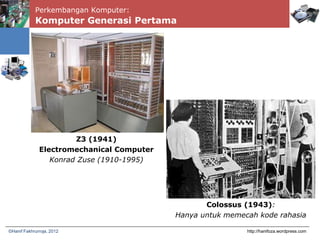 Perkembangan Komputer:
Komputer Generasi Pertama
http://hanifoza.wordpress.com©Hanif Fakhrurroja, 2012
Z3 (1941)
Electromechanical Computer
Konrad Zuse (1910-1995)
Colossus (1943):
Hanya untuk memecah kode rahasia
 
