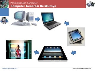 Perkembangan Komputer:
Komputer Generasi Berikutnya
http://hanifoza.wordpress.com©Hanif Fakhrurroja, 2012
 