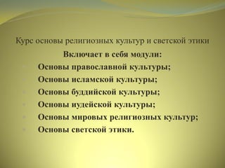 Курс основы религиозных культур и светской этики
Включает в себя модули:
 Основы православной культуры;
 Основы исламской культуры;
 Основы буддийской культуры;
 Основы иудейской культуры;
 Основы мировых религиозных культур;
 Основы светской этики.
 
