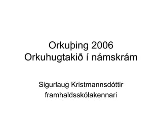 Orkuþing 2006
Orkuhugtakið í námskrám
Sigurlaug Kristmannsdóttir
framhaldsskólakennari
 