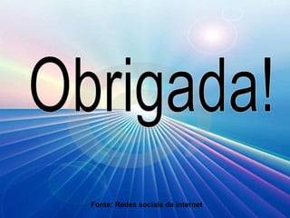 Fonte: Redes sociais da internet Obrigada! 