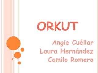 ORKUT
   Angie Cuéllar
Laura Hernández
  Camilo Romero
 