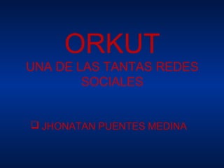 ORKUT
UNA DE LAS TANTAS REDES
        SOCIALES


 JHONATAN PUENTES MEDINA
 
