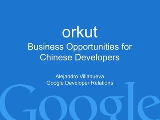 orkut
Business Opportunities for
          orkut
  Chinese Developers
      Pilot Advertising Program

       Alejandro Villanueva
    Google Developer Relations




                                  Google Confidential and Proprietary
 